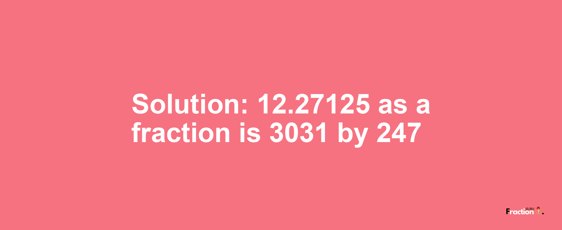 Solution:12.27125 as a fraction is 3031/247